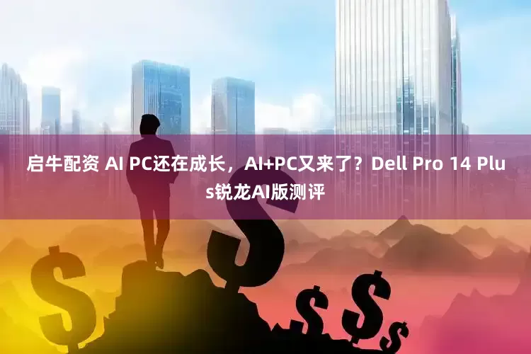 启牛配资 AI PC还在成长，AI+PC又来了？Dell Pro 14 Plus锐龙AI版测评