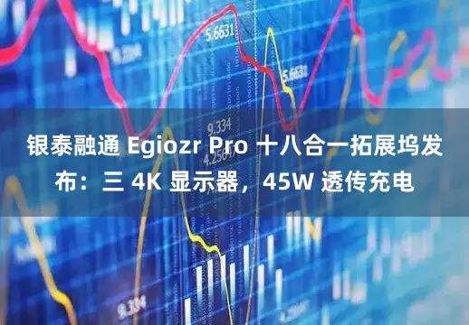 银泰融通 Egiozr Pro 十八合一拓展坞发布：三 4K 显示器，45W 透传充电