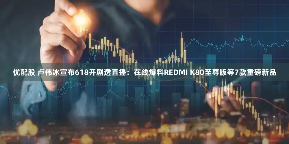 优配股 卢伟冰宣布618开剧透直播：在线爆料REDMI K80至尊版等7款重磅新品