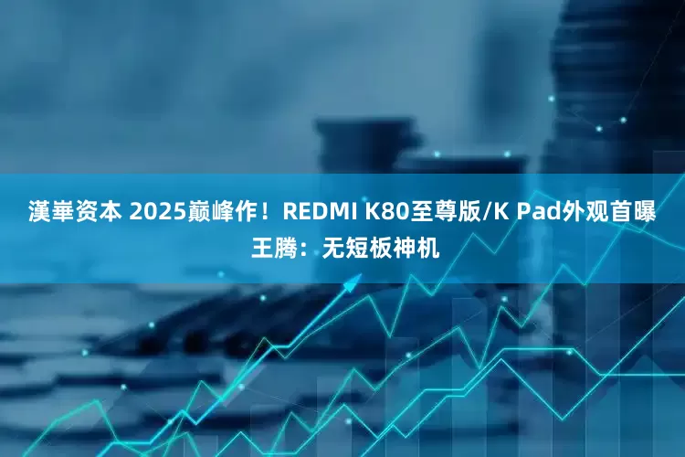 漢崋资本 2025巅峰作！REDMI K80至尊版/K Pad外观首曝 王腾：无短板神机