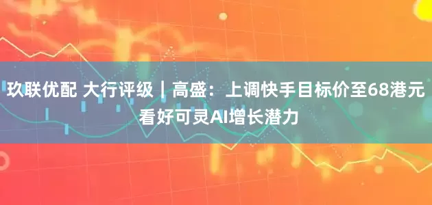 玖联优配 大行评级｜高盛：上调快手目标价至68港元 看好可灵AI增长潜力