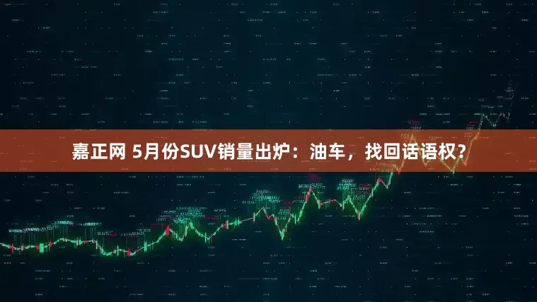 嘉正网 5月份SUV销量出炉：油车，找回话语权？