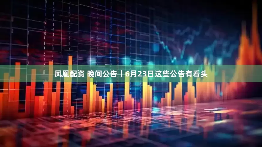凤凰配资 晚间公告丨6月23日这些公告有看头