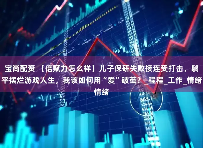 宝尚配资 【倍赋力怎么样】儿子保研失败接连受打击，躺平摆烂游戏人生，我该如何用“爱”破茧？_程程_工作_情绪