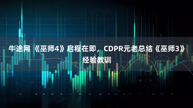 牛途网 《巫师4》启程在即，CDPR元老总结《巫师3》经验教训