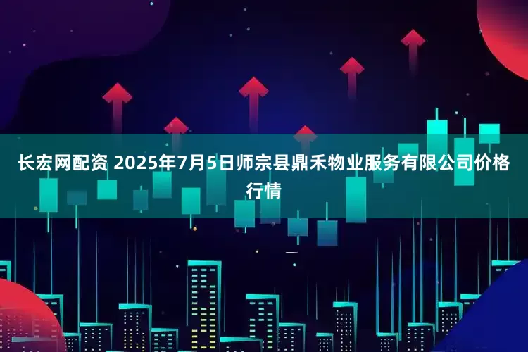 长宏网配资 2025年7月5日师宗县鼎禾物业服务有限公司价格行情