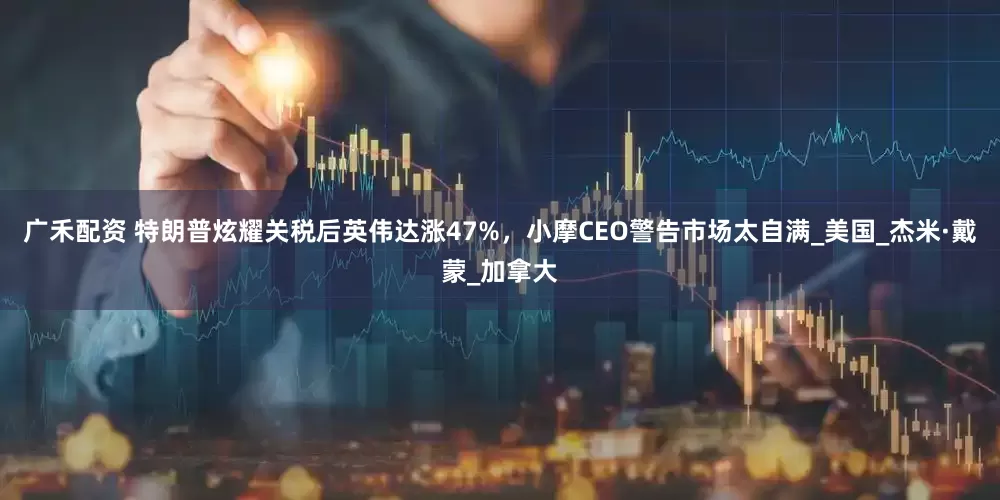 广禾配资 特朗普炫耀关税后英伟达涨47%，小摩CEO警告市场太自满_美国_杰米·戴蒙_加拿大