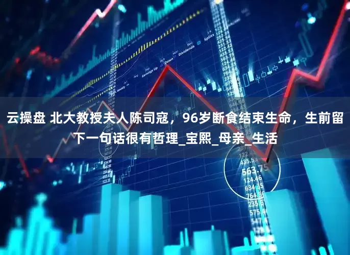 云操盘 北大教授夫人陈司寇，96岁断食结束生命，生前留下一句话很有哲理_宝熙_母亲_生活