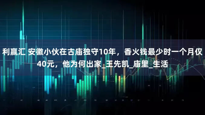 利赢汇 安徽小伙在古庙独守10年，香火钱最少时一个月仅40元，他为何出家_王先凯_庙里_生活