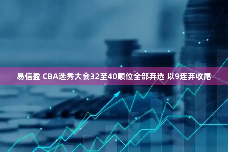 易信盈 CBA选秀大会32至40顺位全部弃选 以9连弃收尾