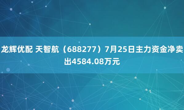 龙辉优配 天智航（688277）7月25日主力资金净卖出4584.08万元