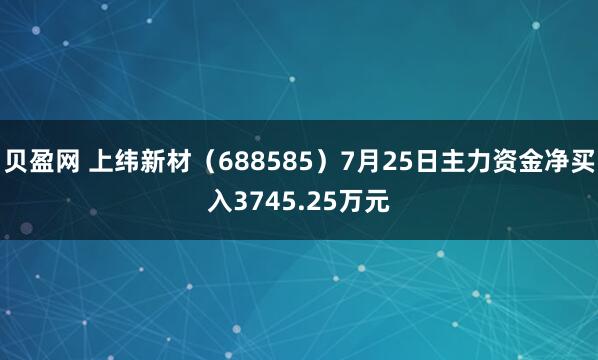 贝盈网 上纬新材（688585）7月25日主力资金净买入3745.25万元