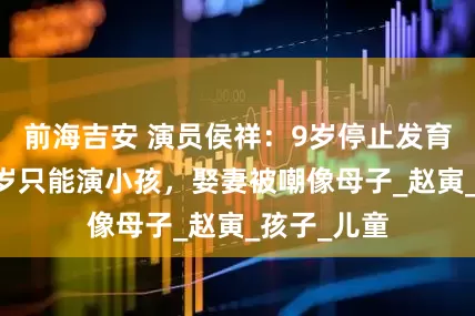 前海吉安 演员侯祥：9岁停止发育，年近40岁只能演小孩，娶妻被嘲像母子_赵寅_孩子_儿童
