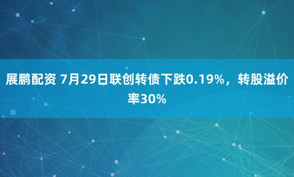 展鹏配资 7月29日联创转债下跌0.19%，转股溢价率30%