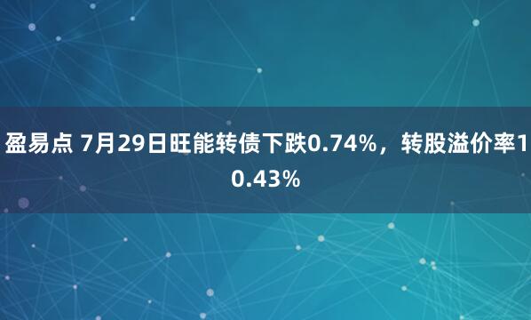 盈易点 7月29日旺能转债下跌0.74%，转股溢价率10.43%