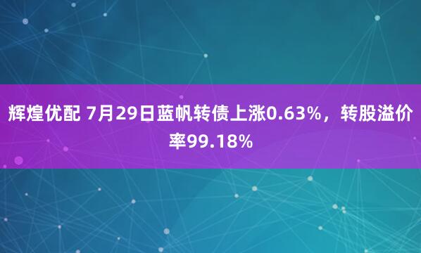 辉煌优配 7月29日蓝帆转债上涨0.63%，转股溢价率99.18%