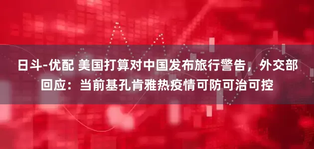 日斗-优配 美国打算对中国发布旅行警告，外交部回应：当前基孔肯雅热疫情可防可治可控