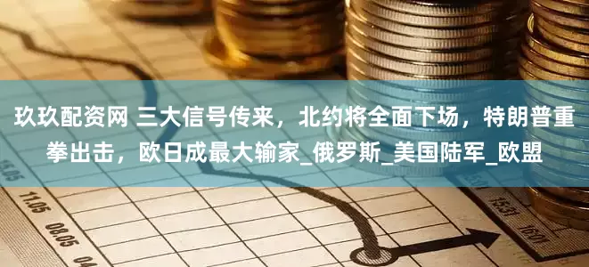 玖玖配资网 三大信号传来，北约将全面下场，特朗普重拳出击，欧日成最大输家_俄罗斯_美国陆军_欧盟
