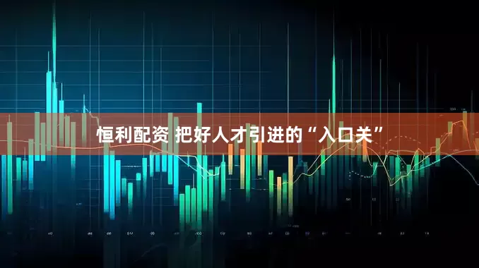 恒利配资 把好人才引进的“入口关”