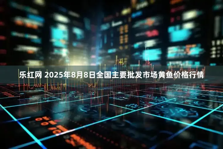 乐红网 2025年8月8日全国主要批发市场黄鱼价格行情