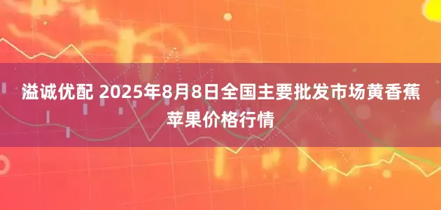 溢诚优配 2025年8月8日全国主要批发市场黄香蕉苹果价格行情