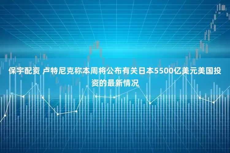 保宇配资 卢特尼克称本周将公布有关日本5500亿美元美国投资的最新情况