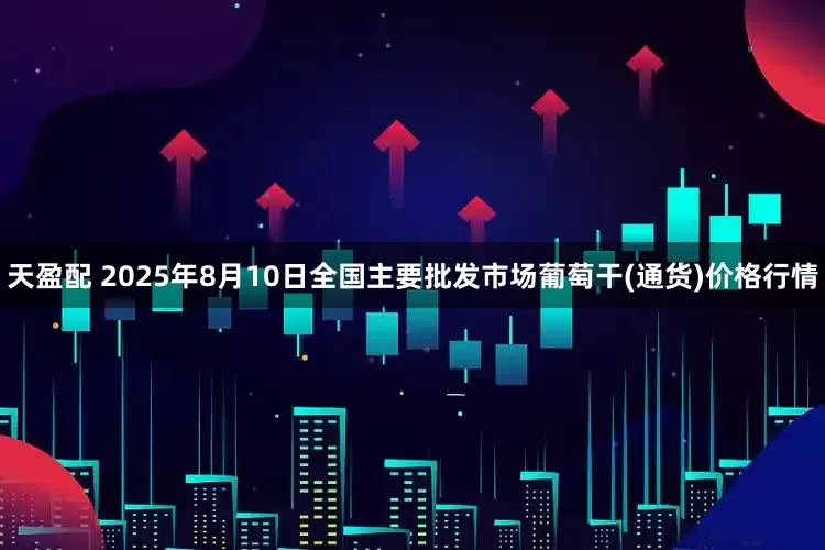 天盈配 2025年8月10日全国主要批发市场葡萄干(通货)价格行情