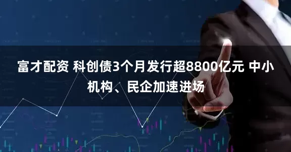 富才配资 科创债3个月发行超8800亿元 中小机构、民企加速进场