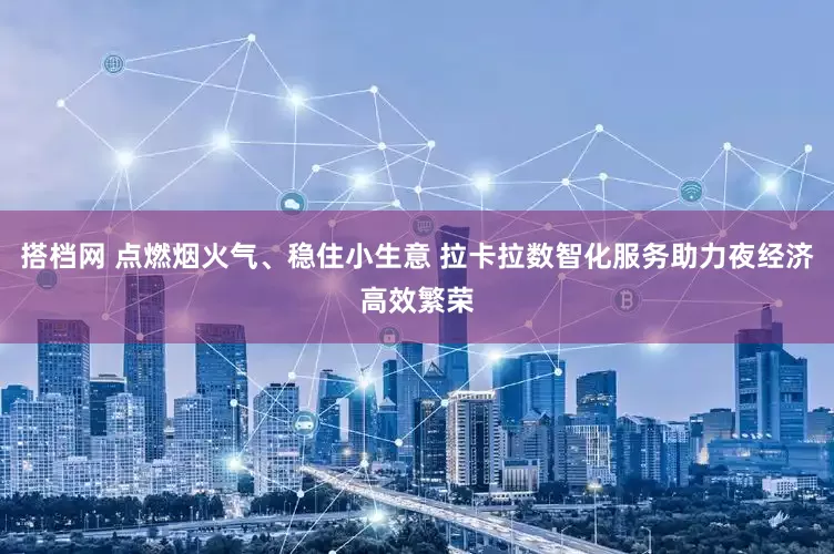 搭档网 点燃烟火气、稳住小生意 拉卡拉数智化服务助力夜经济高效繁荣