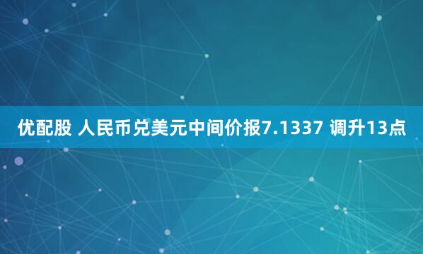 优配股 人民币兑美元中间价报7.1337 调升13点