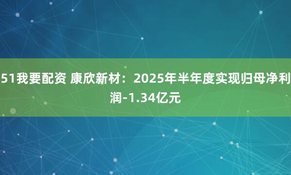 51我要配资 康欣新材：2025年半年度实现归母净利润-1.34亿元