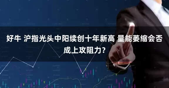 好牛 沪指光头中阳续创十年新高 量能萎缩会否成上攻阻力？