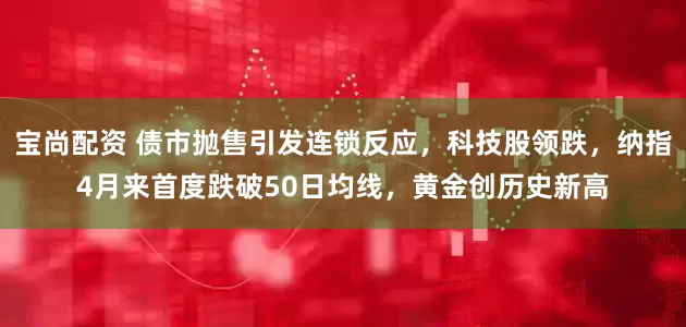 宝尚配资 债市抛售引发连锁反应，科技股领跌，纳指4月来首度跌破50日均线，黄金创历史新高