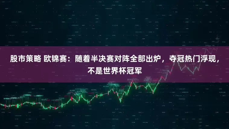 股市策略 欧锦赛：随着半决赛对阵全部出炉，夺冠热门浮现，不是世界杯冠军