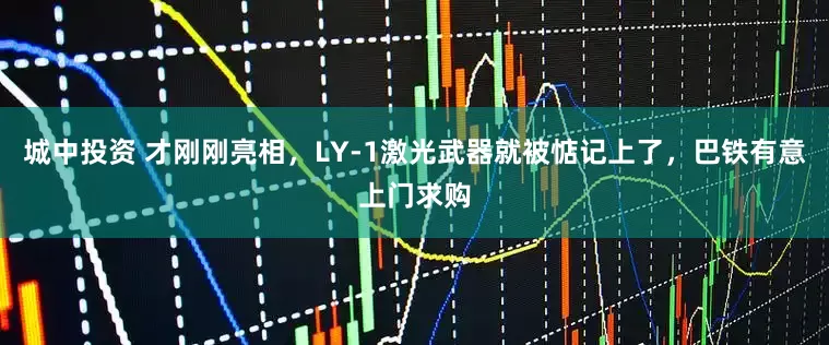 城中投资 才刚刚亮相，LY-1激光武器就被惦记上了，巴铁有意上门求购