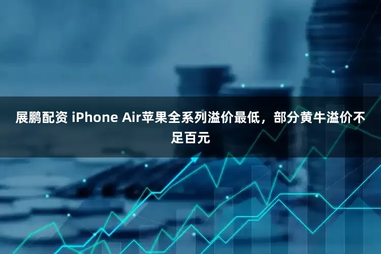 展鹏配资 iPhone Air苹果全系列溢价最低，部分黄牛溢价不足百元