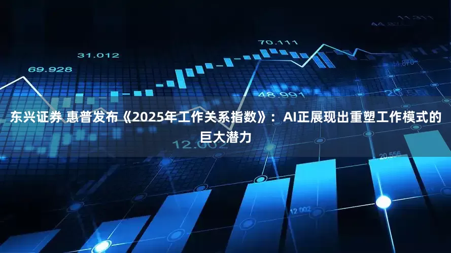 东兴证券 惠普发布《2025年工作关系指数》：AI正展现出重塑工作模式的巨大潜力