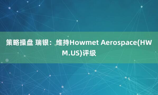 策略操盘 瑞银：维持Howmet Aerospace(HWM.US)评级