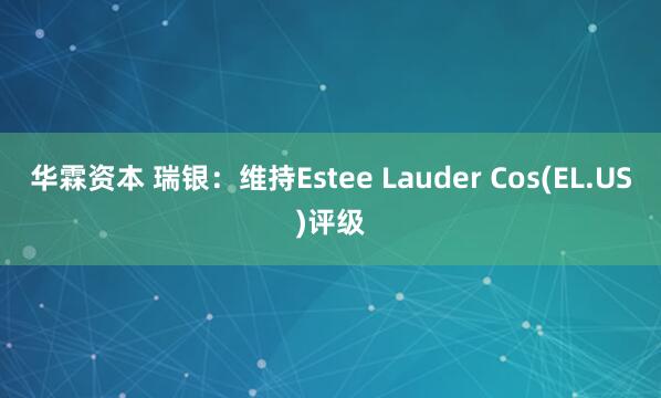 华霖资本 瑞银：维持Estee Lauder Cos(EL.US)评级