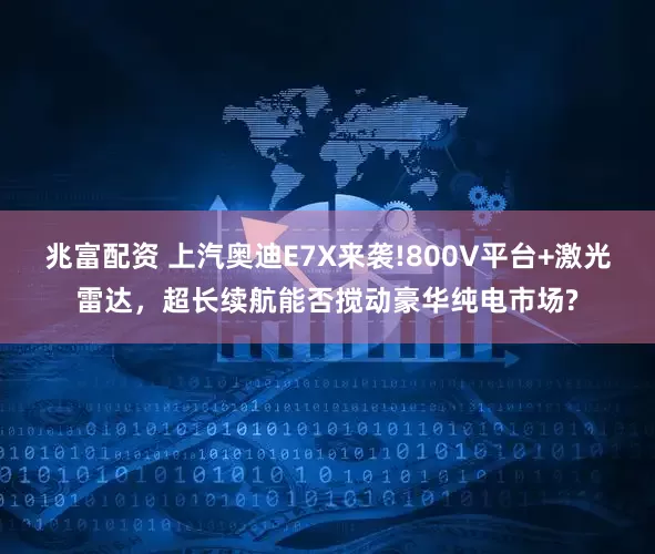 兆富配资 上汽奥迪E7X来袭!800V平台+激光雷达，超长续航能否搅动豪华纯电市场?