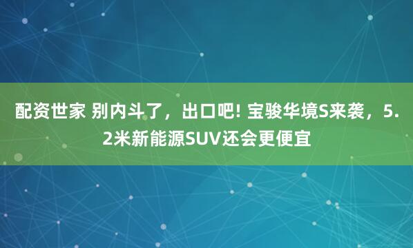配资世家 别内斗了，出口吧! 宝骏华境S来袭，5.2米新能源SUV还会更便宜
