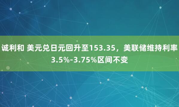 诚利和 美元兑日元回升至153.35，美联储维持利率3.5%-3.75%区间不变