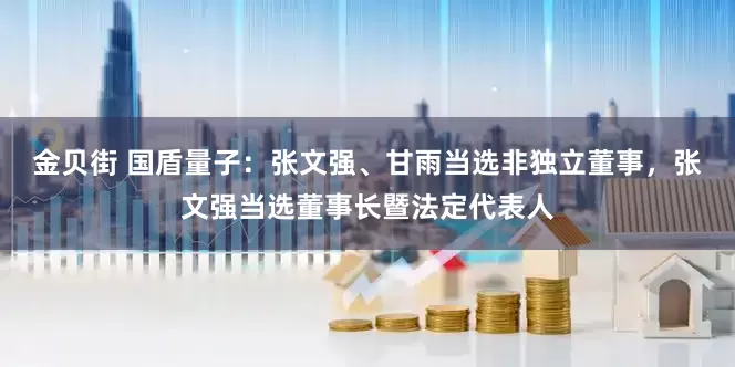 金贝街 国盾量子：张文强、甘雨当选非独立董事，张文强当选董事长暨法定代表人