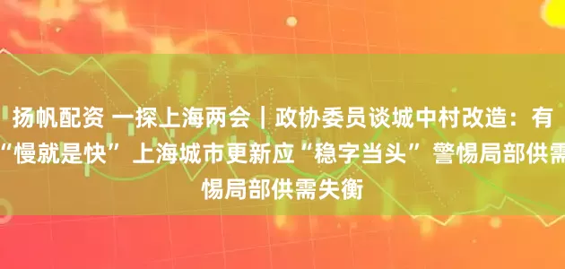 扬帆配资 一探上海两会｜政协委员谈城中村改造：有时候“慢就是快” 上海城市更新应“稳字当头” 警惕局部供需失衡