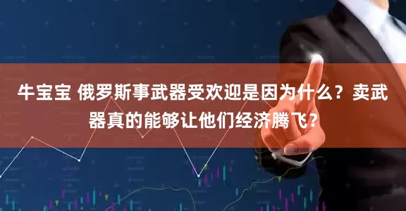 牛宝宝 俄罗斯事武器受欢迎是因为什么？卖武器真的能够让他们经济腾飞？