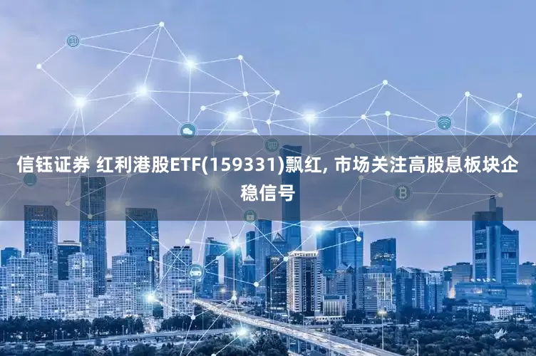 信钰证券 红利港股ETF(159331)飘红, 市场关注高股息板块企稳信号