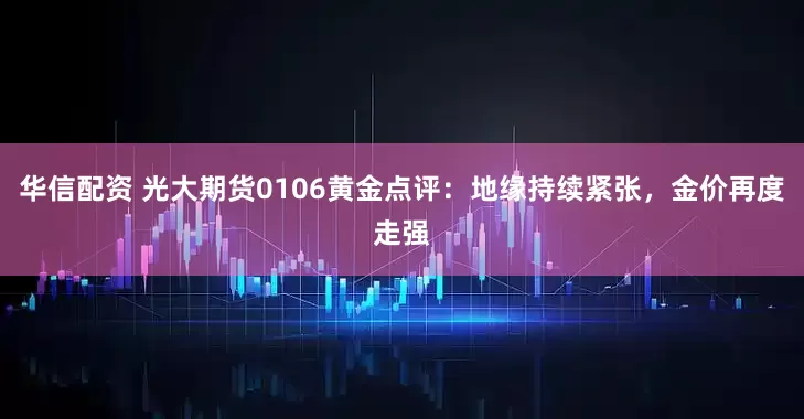 华信配资 光大期货0106黄金点评：地缘持续紧张，金价再度走强