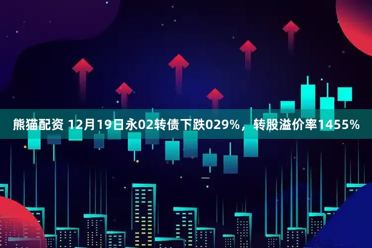 熊猫配资 12月19日永02转债下跌029%，转股溢价率1455%
