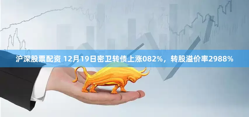 沪深股票配资 12月19日密卫转债上涨082%，转股溢价率2988%