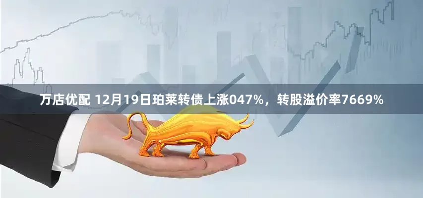 万店优配 12月19日珀莱转债上涨047%，转股溢价率7669%